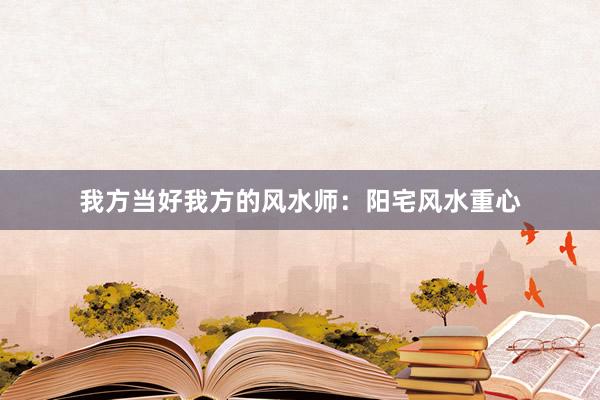我方当好我方的风水师:阳宅风水重心