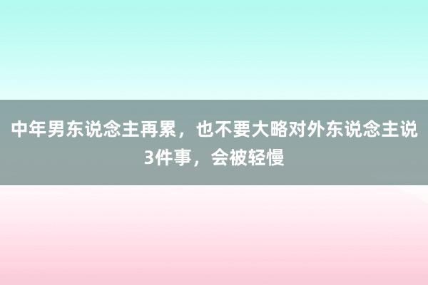 中年男东说念主再累，也不要大略对外东说念主说3件事，会被轻慢
