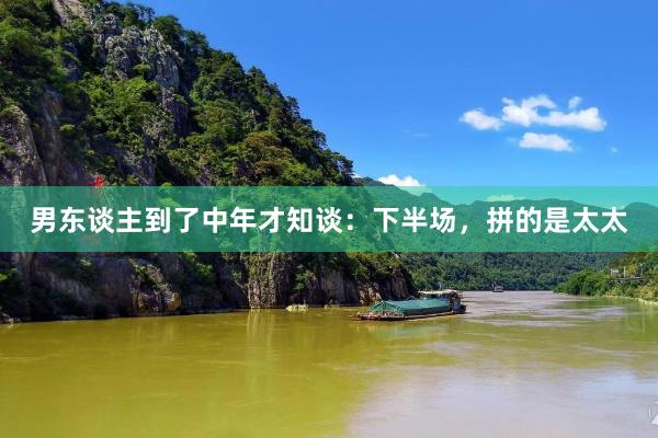 男东谈主到了中年才知谈：下半场，拼的是太太