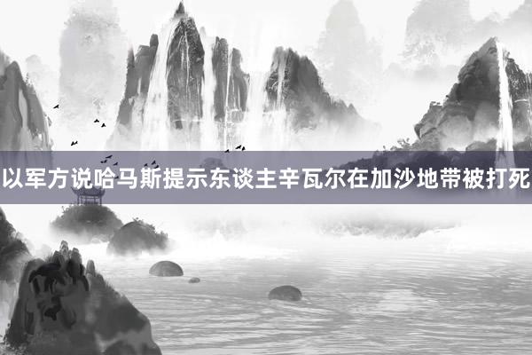 以军方说哈马斯提示东谈主辛瓦尔在加沙地带被打死