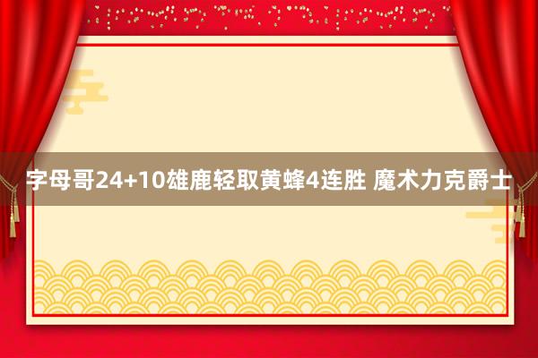 字母哥24+10雄鹿轻取黄蜂4连胜 魔术力克爵士