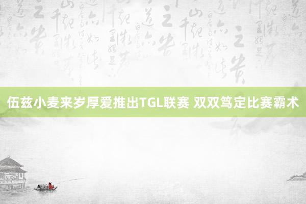 伍兹小麦来岁厚爱推出TGL联赛 双双笃定比赛霸术