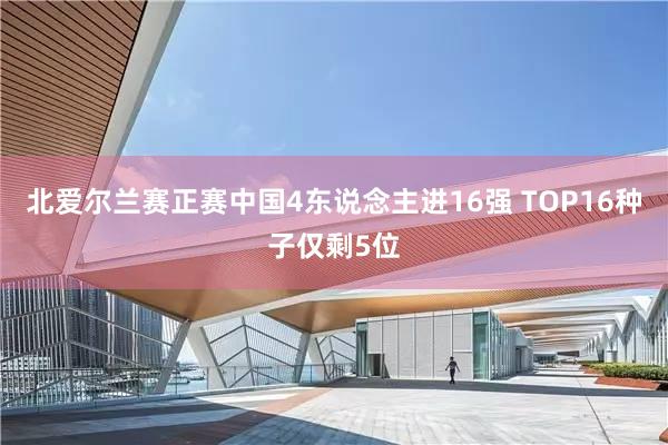 北爱尔兰赛正赛中国4东说念主进16强 TOP16种子仅剩5位