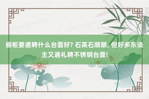 橱柜要遴聘什么台面好? 石英石顺眼, 但好多东谈主又遴礼聘不锈钢台面!
