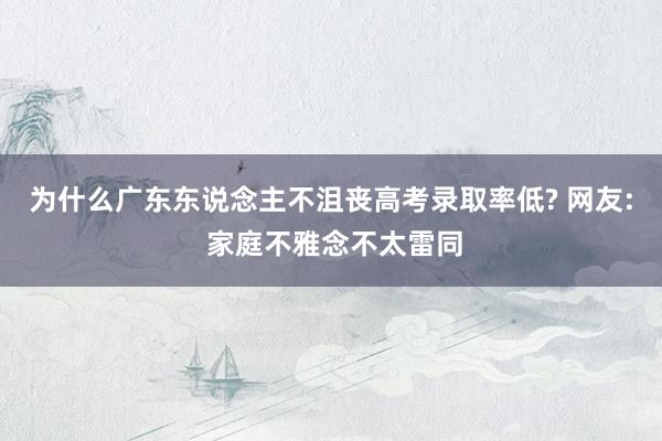 为什么广东东说念主不沮丧高考录取率低? 网友: 家庭不雅念不太雷同