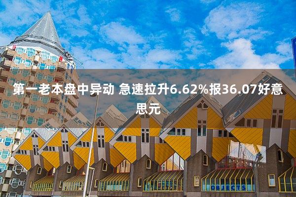 第一老本盘中异动 急速拉升6.62%报36.07好意思元