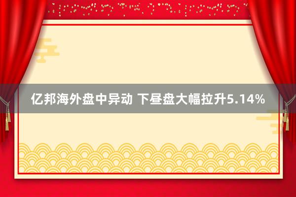 亿邦海外盘中异动 下昼盘大幅拉升5.14%