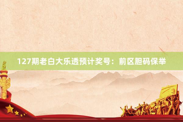 127期老白大乐透预计奖号：前区胆码保举