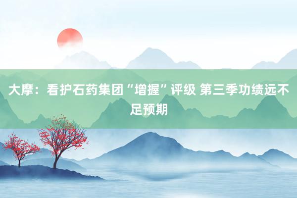 大摩：看护石药集团“增握”评级 第三季功绩远不足预期