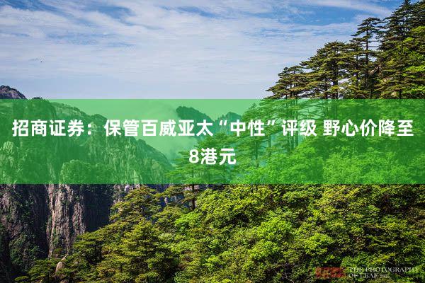 招商证券：保管百威亚太“中性”评级 野心价降至8港元