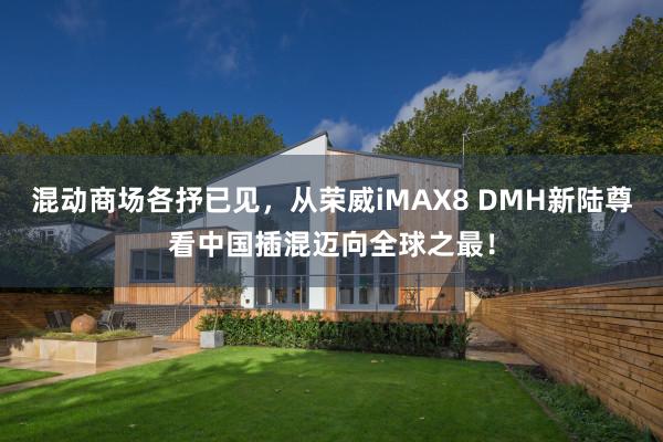 混动商场各抒已见，从荣威iMAX8 DMH新陆尊看中国插混迈向全球之最！