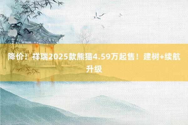 降价！祥瑞2025款熊猫4.59万起售！建树+续航升级
