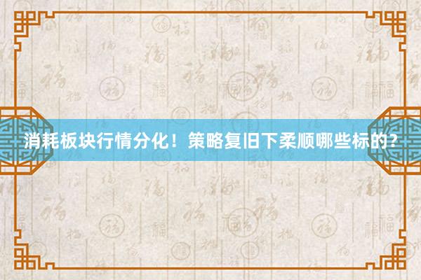 消耗板块行情分化！策略复旧下柔顺哪些标的？