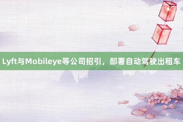 Lyft与Mobileye等公司招引，部署自动驾驶出租车
