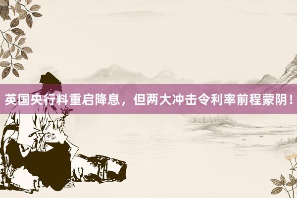 英国央行料重启降息，但两大冲击令利率前程蒙阴！