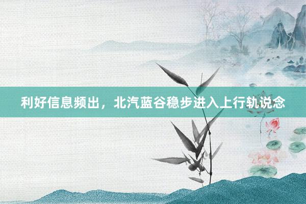利好信息频出，北汽蓝谷稳步进入上行轨说念