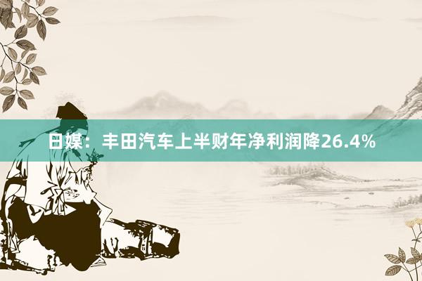 日媒：丰田汽车上半财年净利润降26.4%