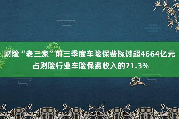 财险“老三家”前三季度车险保费探讨超4664亿元 占财险行业车险保费收入的71.3%