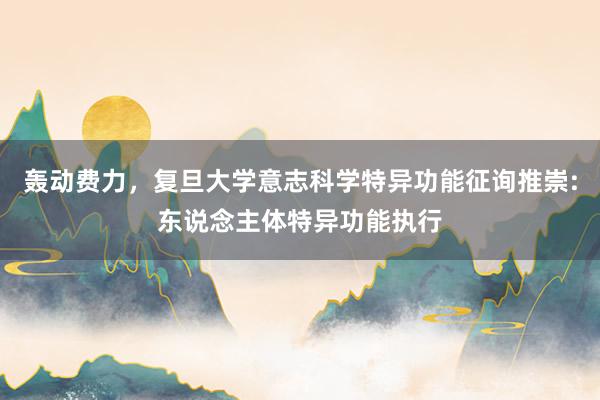 轰动费力，复旦大学意志科学特异功能征询推崇:东说念主体特异功能执行