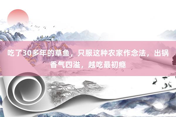 吃了30多年的草鱼，只服这种农家作念法，出锅香气四溢，越吃最初瘾