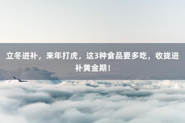 立冬进补，来年打虎，这3种食品要多吃，收拢进补黄金期！