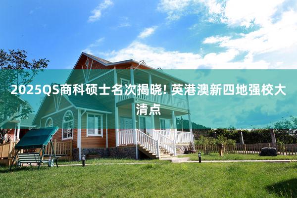 2025QS商科硕士名次揭晓! 英港澳新四地强校大清点