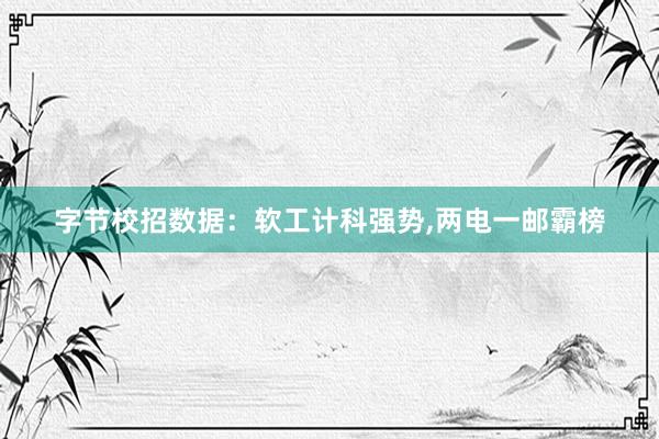 字节校招数据:软工计科强势,两电一邮霸榜