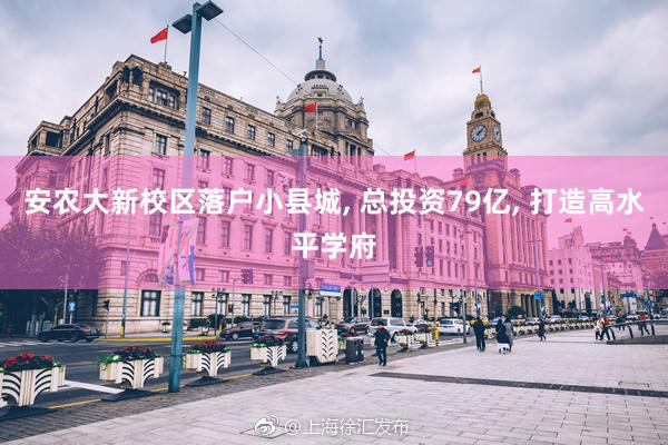 安农大新校区落户小县城, 总投资79亿, 打造高水平学府