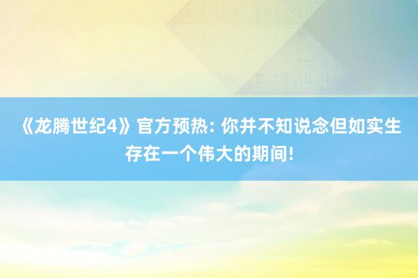 《龙腾世纪4》官方预热: 你并不知说念但如实生存在一个伟大的期间!