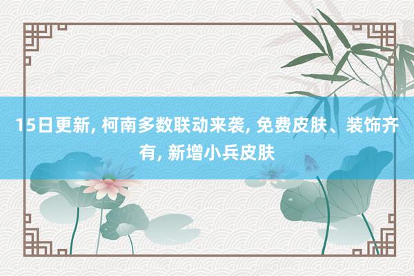 15日更新, 柯南多数联动来袭, 免费皮肤、装饰齐有, 新增小兵皮肤