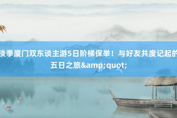 淡季厦门双东谈主游5日阶梯保举！与好友共度记起的五日之旅&quot;