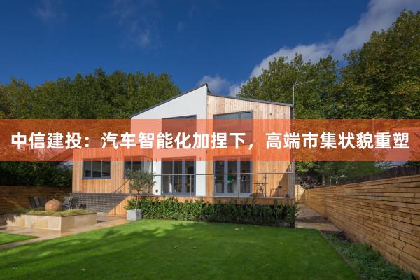 中信建投：汽车智能化加捏下，高端市集状貌重塑