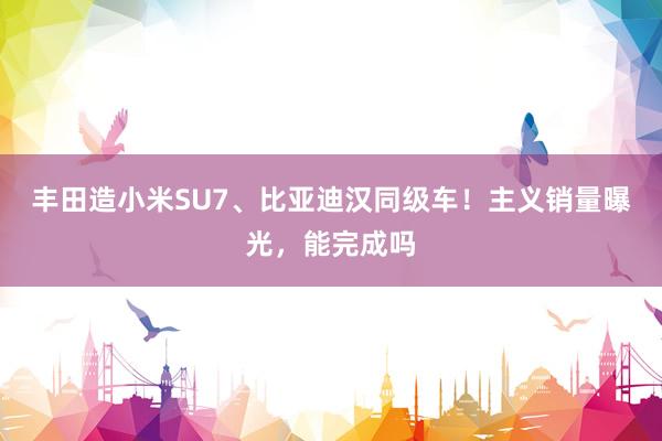 丰田造小米SU7、比亚迪汉同级车！主义销量曝光，能完成吗