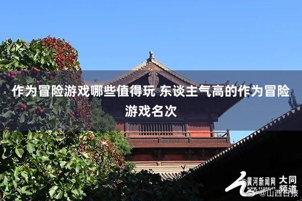 作为冒险游戏哪些值得玩 东谈主气高的作为冒险游戏名次