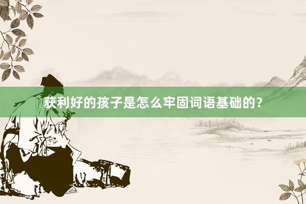 获利好的孩子是怎么牢固词语基础的？
