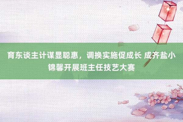 育东谈主计谋显聪惠，调换实施促成长 成齐盐小锦馨开展班主任技艺大赛