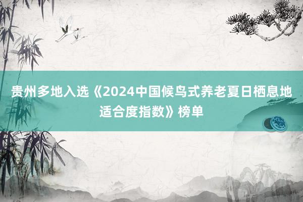 贵州多地入选《2024中国候鸟式养老夏日栖息地适合度指数》榜单