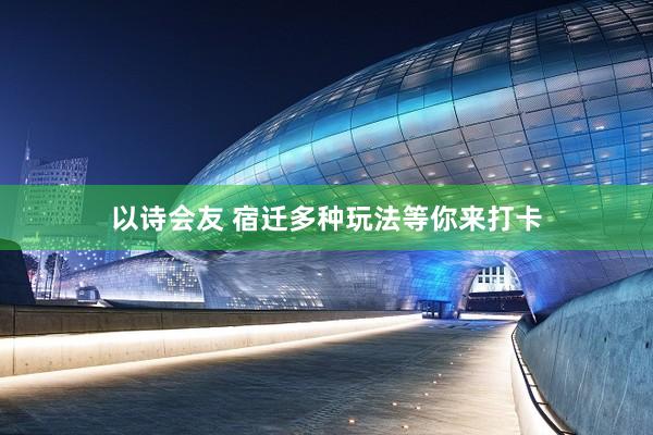 以诗会友 宿迁多种玩法等你来打卡