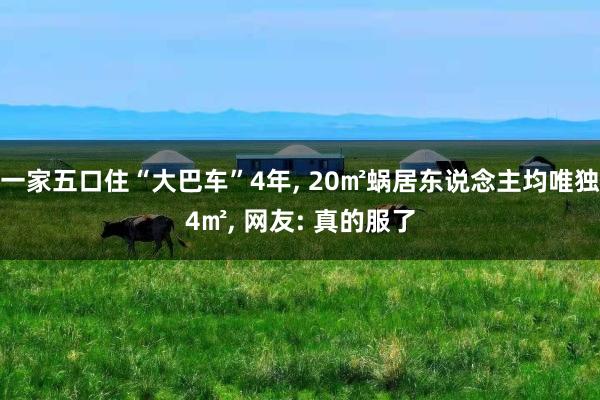 一家五口住“大巴车”4年, 20㎡蜗居东说念主均唯独4㎡, 网友: 真的服了