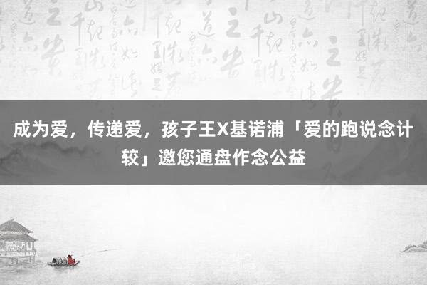成为爱，传递爱，孩子王X基诺浦「爱的跑说念计较」邀您通盘作念公益