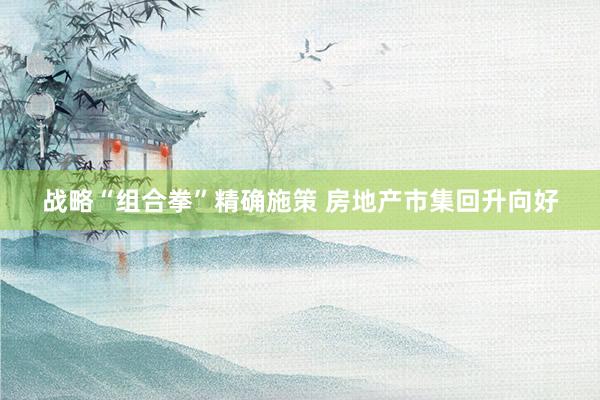 战略“组合拳”精确施策 房地产市集回升向好