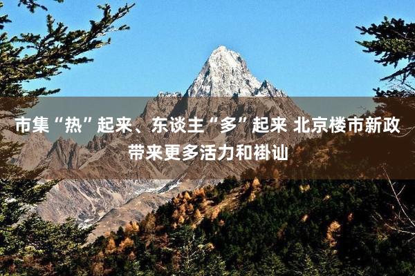 市集“热”起来、东谈主“多”起来 北京楼市新政带来更多活力和褂讪
