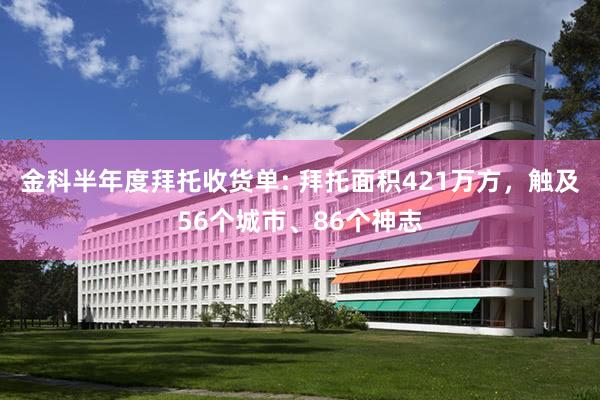金科半年度拜托收货单: 拜托面积421万方，触及56个城市、86个神志