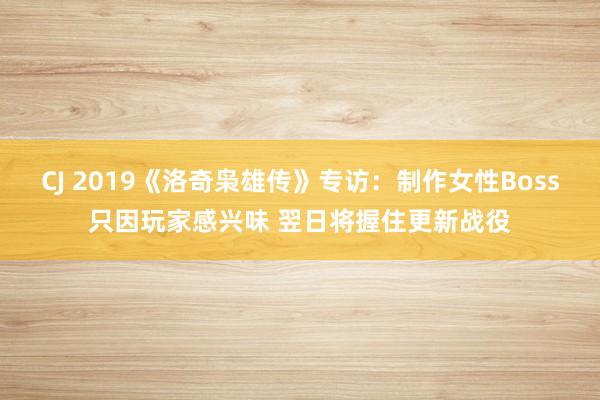 CJ 2019《洛奇枭雄传》专访：制作女性Boss只因玩家感兴味 翌日将握住更新战役
