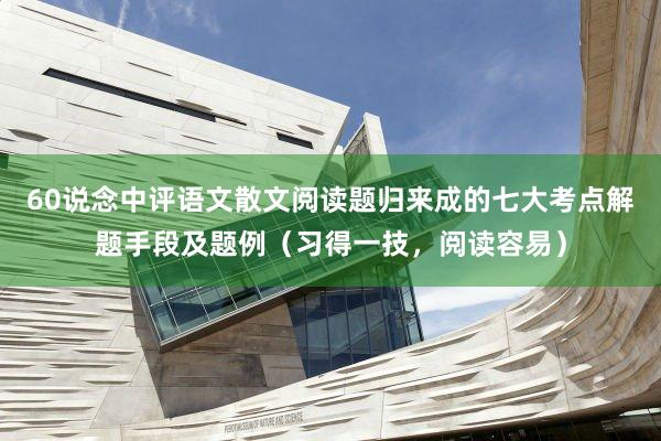 60说念中评语文散文阅读题归来成的七大考点解题手段及题例(习得一技,阅读容易)