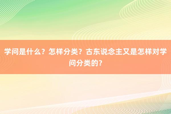 学问是什么？怎样分类？古东说念主又是怎样对学问分类的？