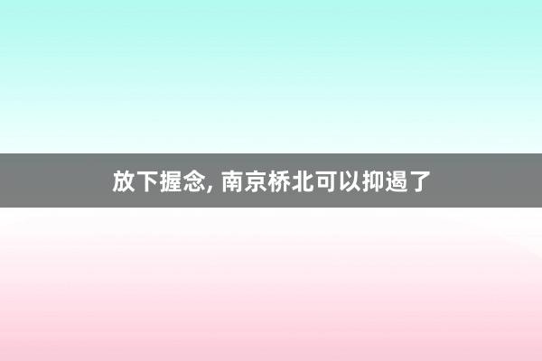 放下握念, 南京桥北可以抑遏了