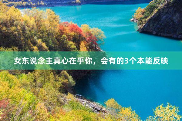 女东说念主真心在乎你，会有的3个本能反映