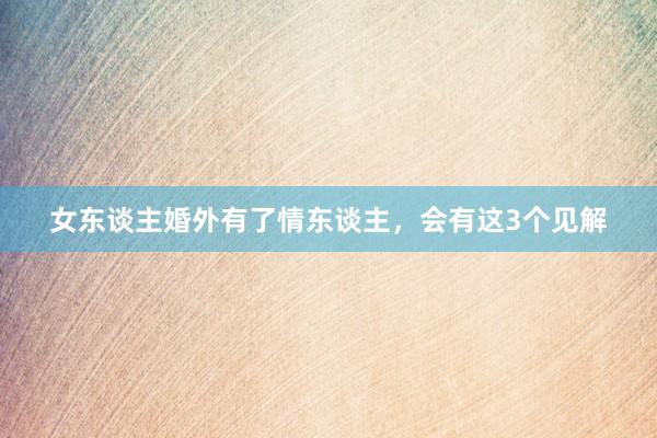 女东谈主婚外有了情东谈主，会有这3个见解