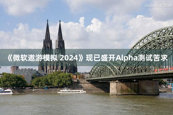 《微软遨游模拟 2024》现已盛开Alpha测试苦求
